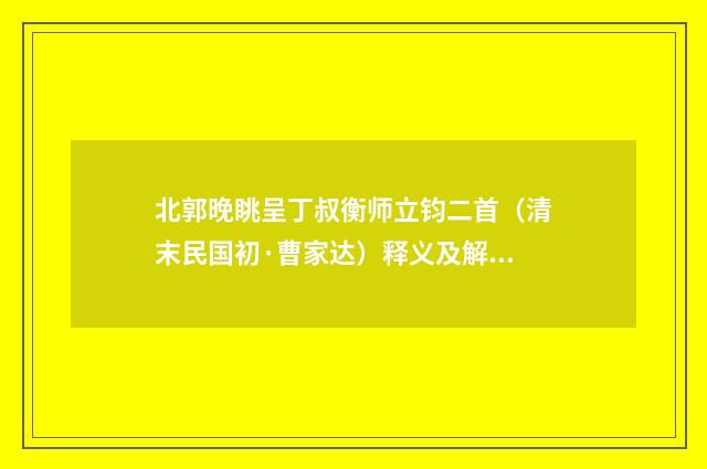 北郭晚眺呈丁叔衡师立钧二首（清末民国初·曹家达）释义及解释