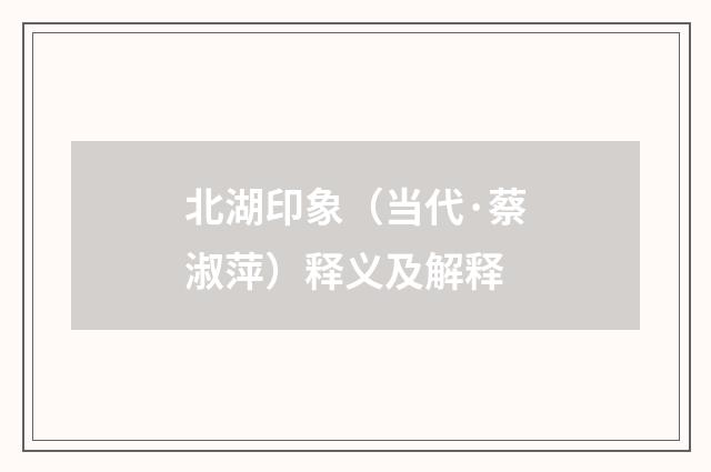 北湖印象（当代·蔡淑萍）释义及解释
