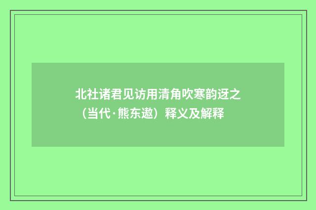 北社诸君见访用清角吹寒韵迓之（当代·熊东遨）释义及解释