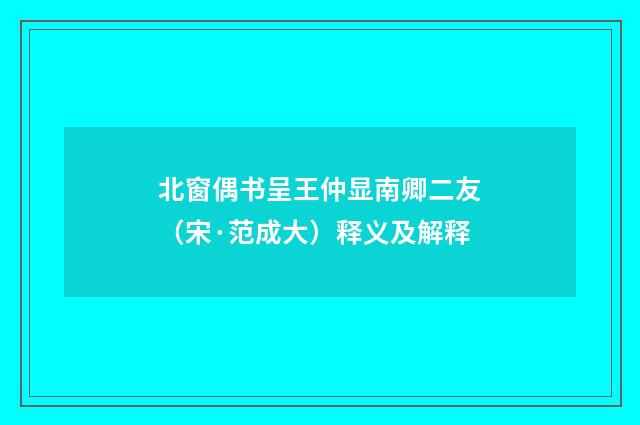北窗偶书呈王仲显南卿二友（宋·范成大）释义及解释