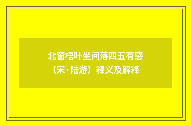 北窗梧叶坐间落四五有感（宋·陆游）释义及解释