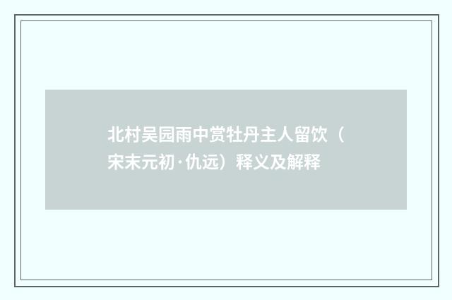 北村吴园雨中赏牡丹主人留饮（宋末元初·仇远）释义及解释