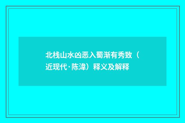 北栈山水凶恶入蜀渐有秀致（近现代·陈湋）释义及解释