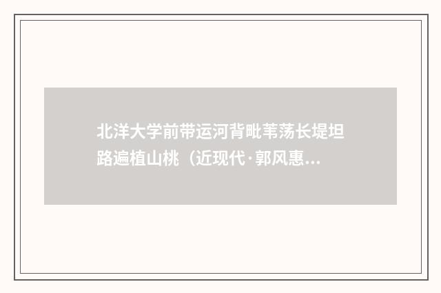 北洋大学前带运河背毗苇荡长堤坦路遍植山桃（近现代·郭风惠）释义及解释