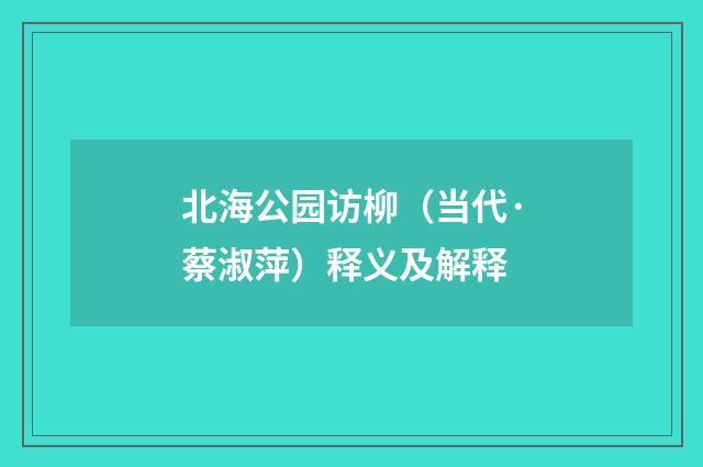 北海公园访柳（当代·蔡淑萍）释义及解释
