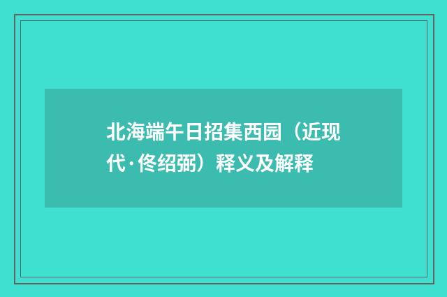 北海端午日招集西园（近现代·佟绍弼）释义及解释