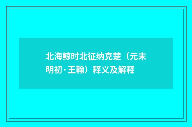 北海鲸时北征纳克楚（元末明初·王翰）释义及解释