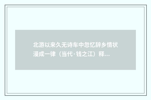 北游以来久无诗车中忽忆辞乡情状漫成一律（当代·钱之江）释义及解释