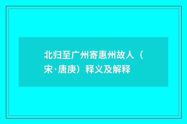 北归至广州寄惠州故人（宋·唐庚）释义及解释