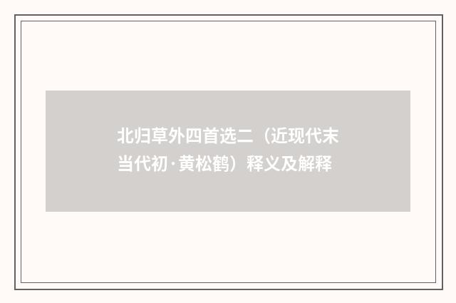 北归草外四首选二（近现代末当代初·黄松鹤）释义及解释