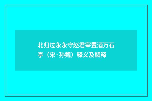 北归过永永守赵君宰置酒万石亭（宋·孙觌）释义及解释