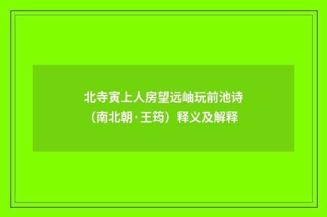 北寺寅上人房望远岫玩前池诗（南北朝·王筠）释义及解释