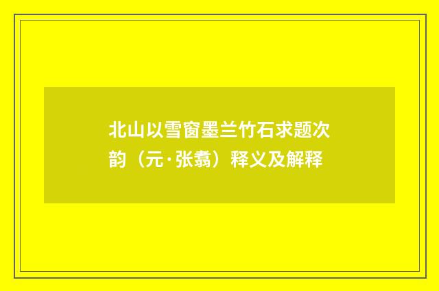北山以雪窗墨兰竹石求题次韵（元·张翥）释义及解释