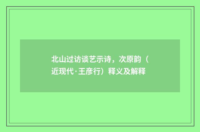 北山过访谈艺示诗，次原韵（近现代·王彦行）释义及解释
