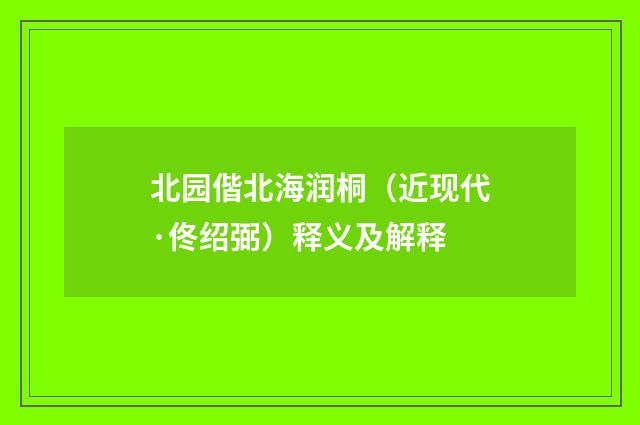 北园偕北海润桐（近现代·佟绍弼）释义及解释