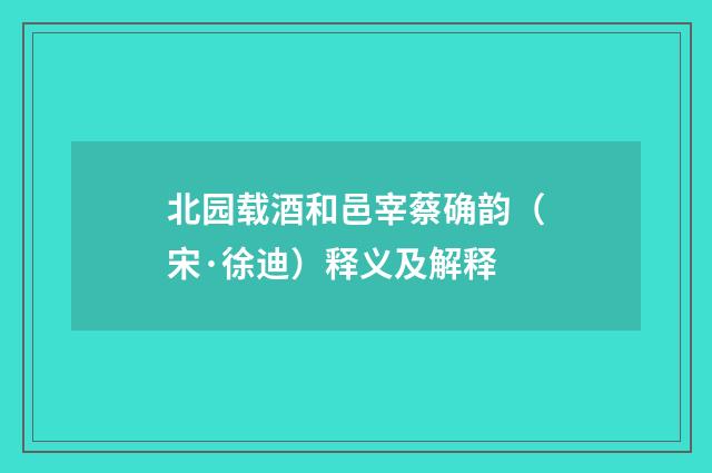 北园载酒和邑宰蔡确韵（宋·徐迪）释义及解释