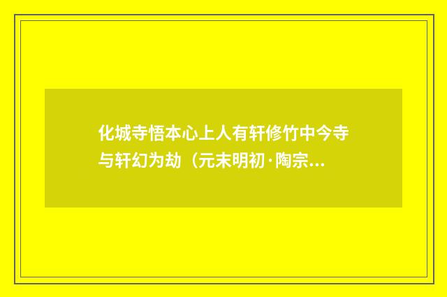 化城寺悟本心上人有轩修竹中今寺与轩幻为劫（元末明初·陶宗仪）释义及解释