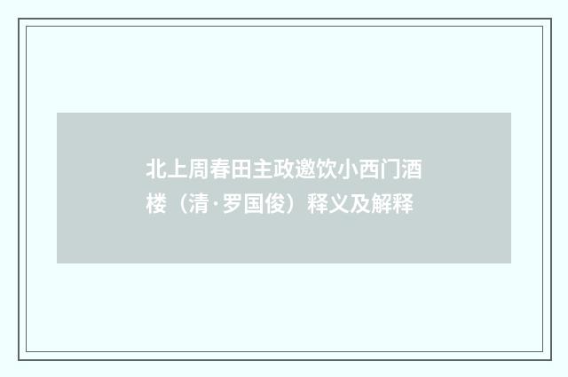 北上周春田主政邀饮小西门酒楼（清·罗国俊）释义及解释