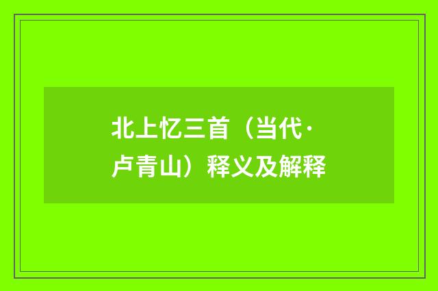 北上忆三首（当代·卢青山）释义及解释