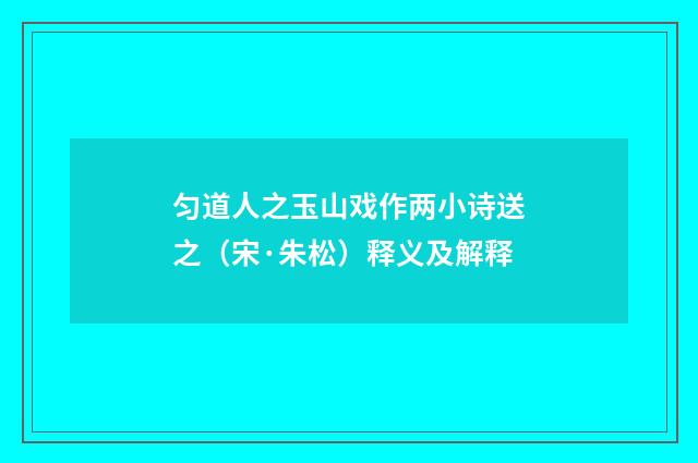 匀道人之玉山戏作两小诗送之（宋·朱松）释义及解释