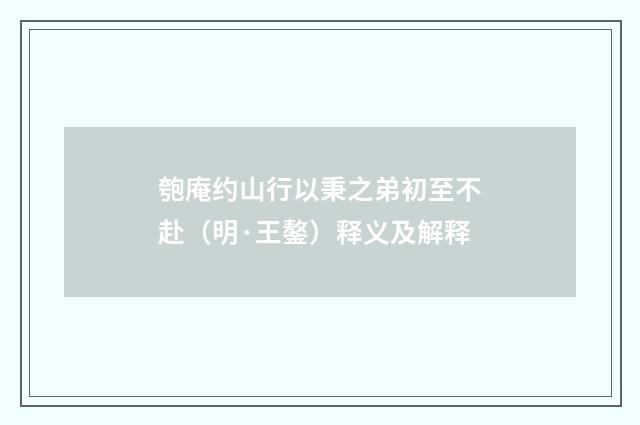 匏庵约山行以秉之弟初至不赴（明·王鏊）释义及解释
