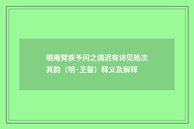 匏庵臂疾予问之偶迟有诗见贻次其韵（明·王鏊）释义及解释
