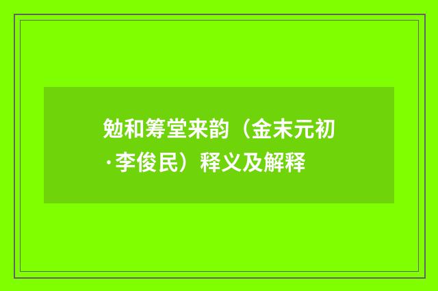 勉和筹堂来韵（金末元初·李俊民）释义及解释