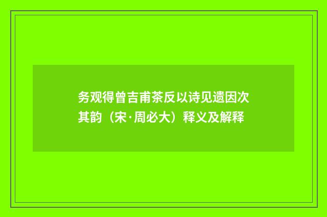 务观得曾吉甫茶反以诗见遗因次其韵（宋·周必大）释义及解释