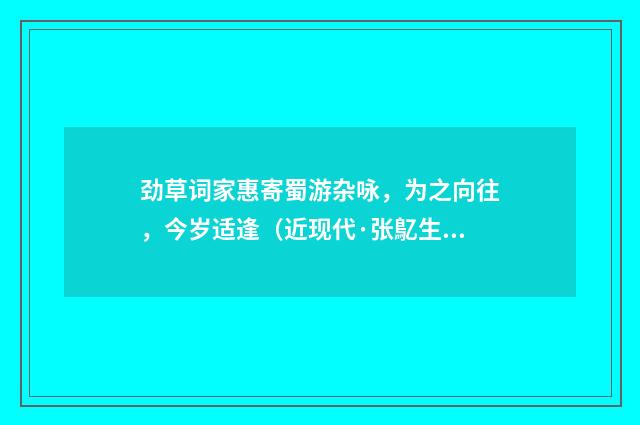 劲草词家惠寄蜀游杂咏，为之向往，今岁适逢（近现代·张鳦生）释义及解释