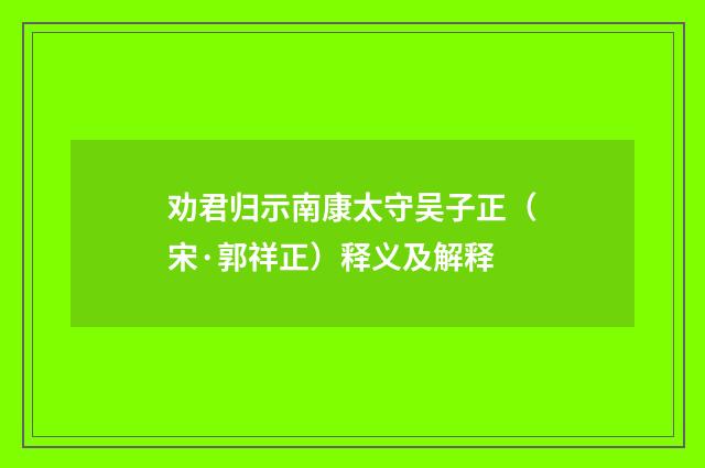 劝君归示南康太守吴子正（宋·郭祥正）释义及解释