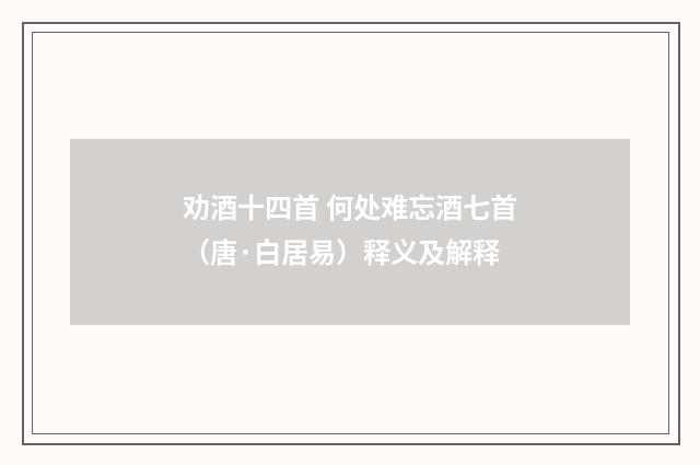 劝酒十四首 何处难忘酒七首（唐·白居易）释义及解释