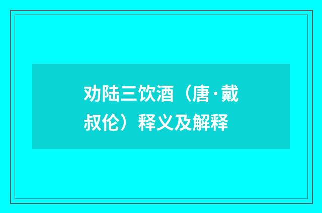 劝陆三饮酒（唐·戴叔伦）释义及解释
