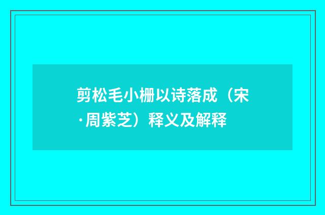剪松毛小栅以诗落成（宋·周紫芝）释义及解释
