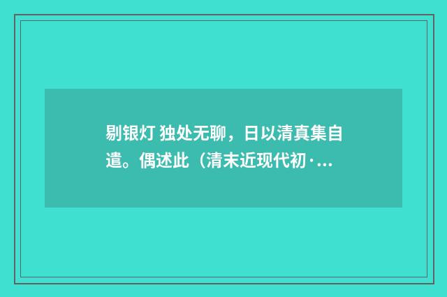 剔银灯 独处无聊，日以清真集自遣。偶述此（清末近现代初·汪东）释义及解释