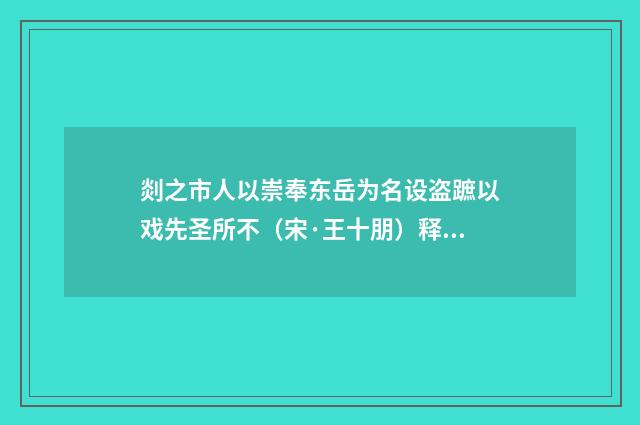 剡之市人以崇奉东岳为名设盗蹠以戏先圣所不（宋·王十朋）释义及解释