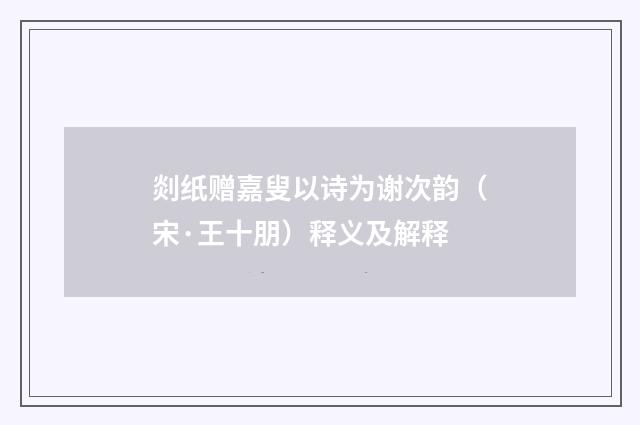 剡纸赠嘉叟以诗为谢次韵（宋·王十朋）释义及解释