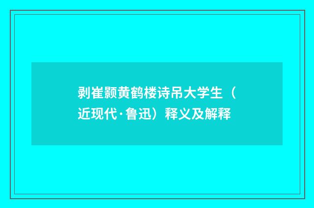 剥崔颢黄鹤楼诗吊大学生（近现代·鲁迅）释义及解释