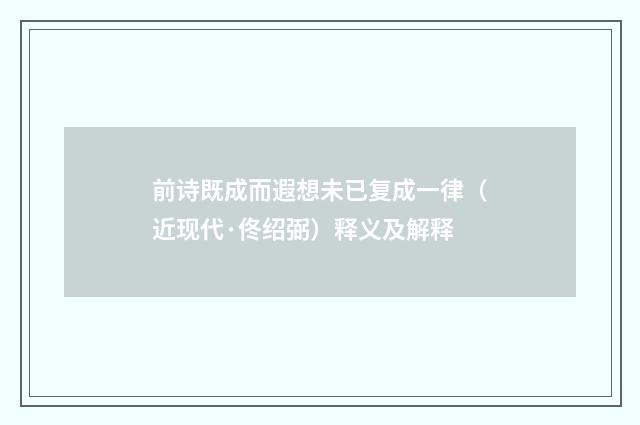 前诗既成而遐想未已复成一律（近现代·佟绍弼）释义及解释