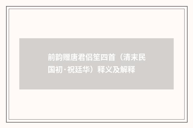 前韵赠唐君侣笙四首（清末民国初·祝廷华）释义及解释