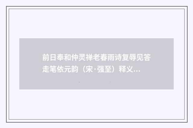前日奉和仲灵禅老春雨诗复辱见答走笔依元韵（宋·强至）释义及解释