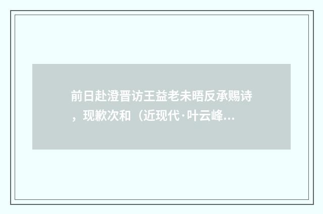前日赴澄晋访王益老未晤反承赐诗，现歉次和（近现代·叶云峰）释义及解释