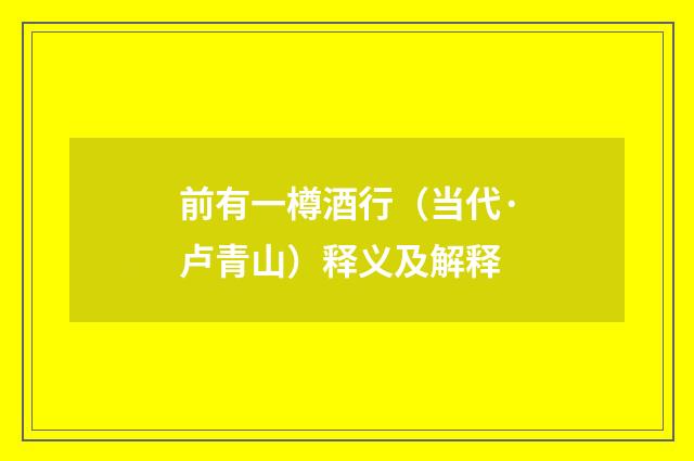 前有一樽酒行（当代·卢青山）释义及解释