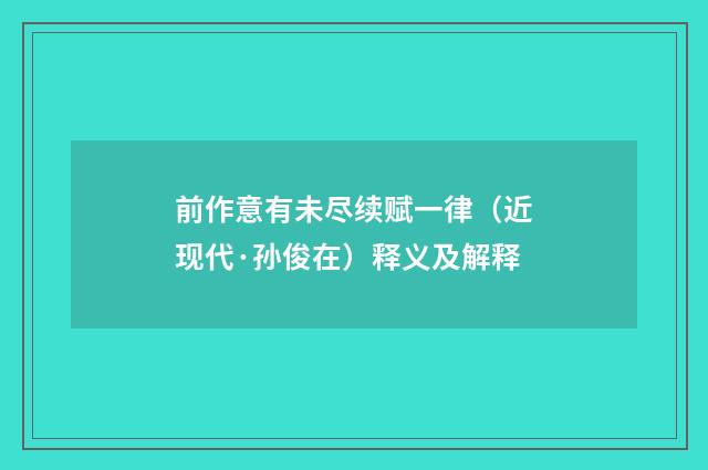 前作意有未尽续赋一律（近现代·孙俊在）释义及解释