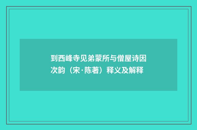 到西峰寺见弟蒙所与僧屋诗因次韵（宋·陈著）释义及解释