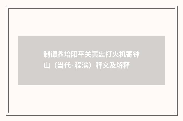 制谭鑫培阳平关黄忠打火机寄钟山（当代·程滨）释义及解释