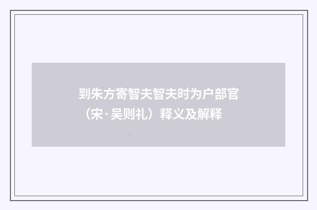 到朱方寄智夫智夫时为户部官（宋·吴则礼）释义及解释