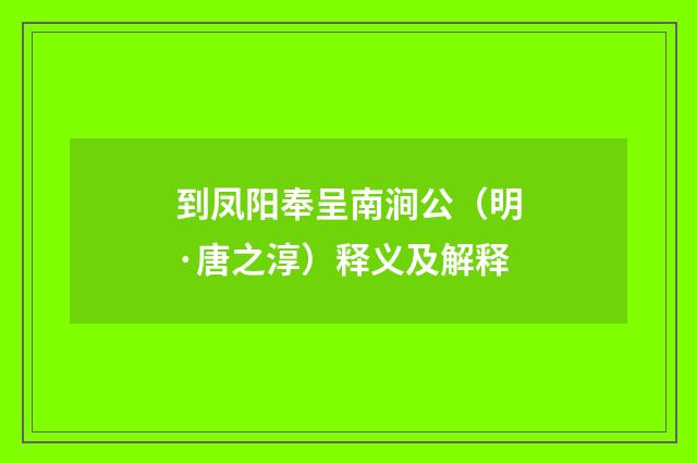到凤阳奉呈南涧公（明·唐之淳）释义及解释