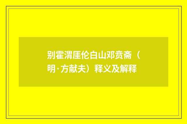 别霍渭厓伦白山邓贲斋（明·方献夫）释义及解释