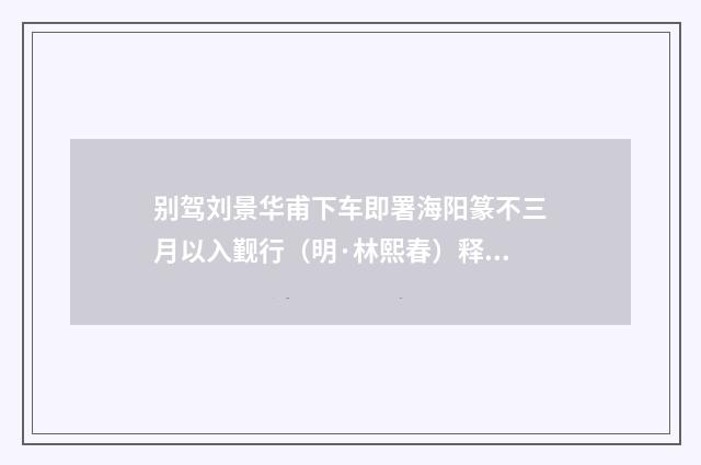 别驾刘景华甫下车即署海阳篆不三月以入觐行（明·林熙春）释义及解释