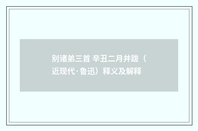 别诸弟三首 辛丑二月并跋（近现代·鲁迅）释义及解释